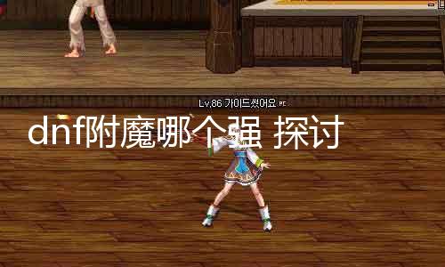 dnf附魔哪个强 探讨dnf游戏中各类附魔的黑白较量