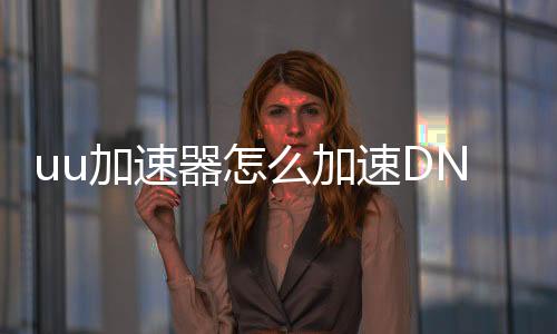 uu加快器怎么加快DNF发布网（uu加快器DNF发布网怎么用）