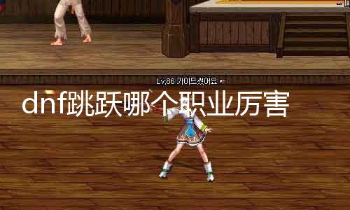 dnf跳跃哪个职业锋利 探讨dnf游戏中哪个职业跳跃本领强