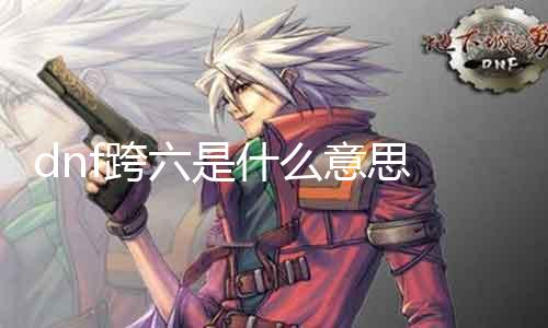 dnf跨六是什么意思 详解dnf游戏中的跨六装备