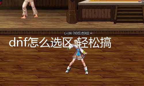 dnf怎么选区 轻松搞定dnf选区问题