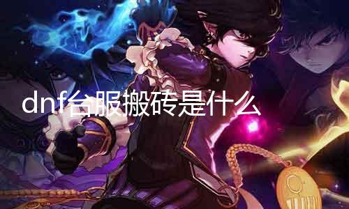 dnf台服搬砖是什么 详解DNF台服搬砖能力和留意事项