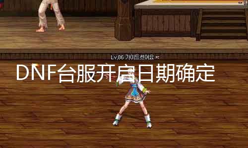 DNF台服开启日期确定！什么时候开服？7月底发表！