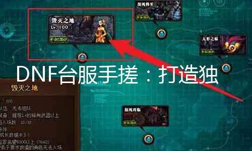 DNF台服手搓：打造唯一无二的战斗风范玩家新宠，计策与能力成主干