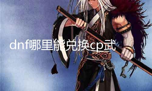 dnf那边能兑换cp兵器 CP兵器兑换攻略