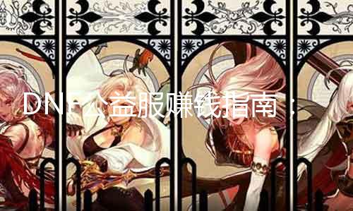 DNF公益服赚钱指南：打那边最赚？！