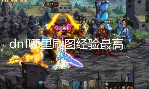 dnf那边刷图履历最高 分享dnf最佳进级所在
