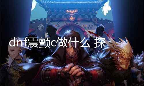 dnf震颤c做什么 探究dnf震颤c的利用要领和结果