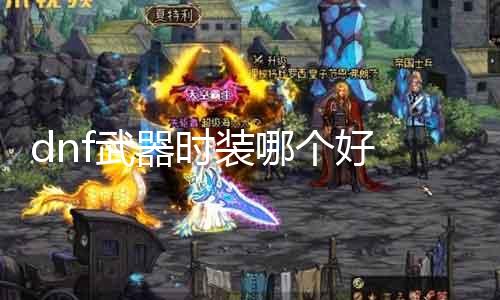 dnf兵器时装哪个好 兵器时装推荐指南
