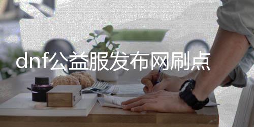 dnf公益服发布网刷点卷东西（详解dnf公益服发布网刷点卷的有效要领）
