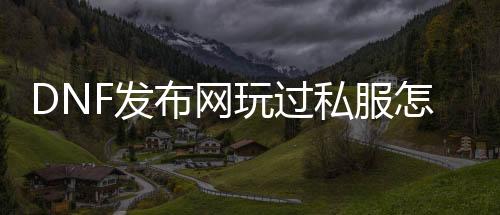 DNF发布网玩过私服怎么规复