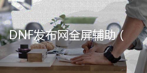 DNF发布网全屏帮助（dnf帮助全屏钩子什么意思）