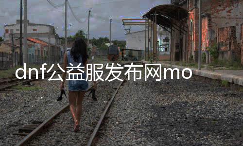dnf公益服发布网moqiang攻略,如安在dnf公益服发布网moqiang中快速晋升实力
