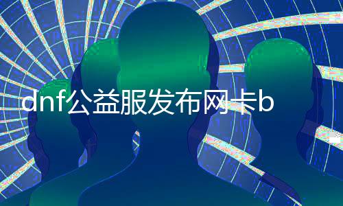 dnf公益服发布网卡bug如何办理,如何防备dnf公益服发布网卡bug
