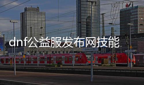 dnf公益服发布网技术（dnf公益服发布网装备代码怎么用）