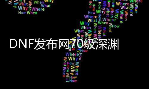 DNF发布网70级深渊（DNF发布网70版本深渊任务在那边接）