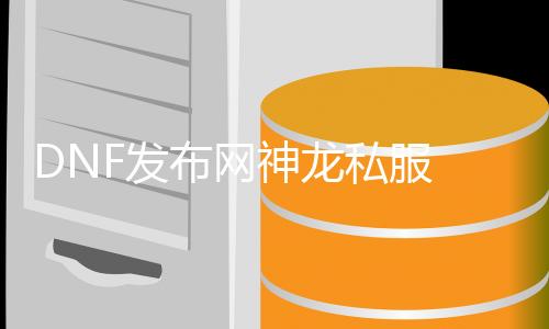 DNF发布网神龙私服 选择处事器（DNF发布网神龙端95单机版）