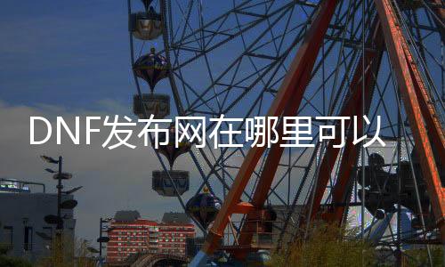 DNF发布网在那边可以玩