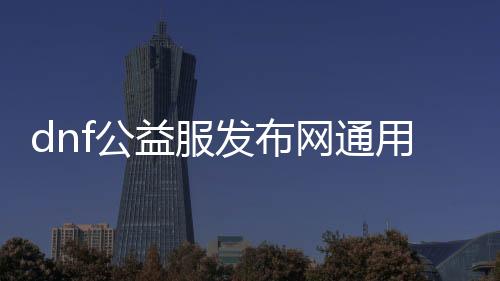 dnf公益服发布网通用帮助免费（dnf100公益服发布网）