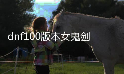 dnf100版本女鬼剑影刃公益服发布网（具体先容女鬼剑影刃公益服发布网的特点和玩法）