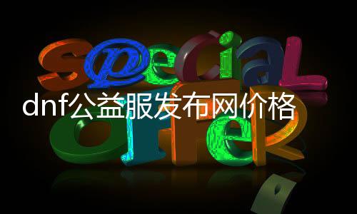 dnf公益服发布网价值是几多,购置dnf公益服发布网需要几多用度