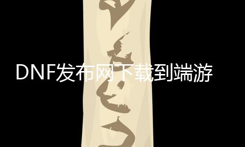 DNF发布网下载到端游文件内里吗