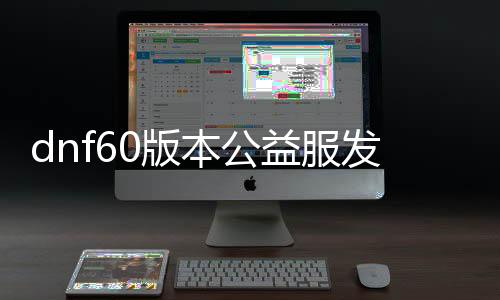 dnf60版本公益服发布网无限点券（dnf公益服发布网免门票帮助）