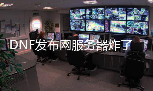 DNF发布网处事器炸了